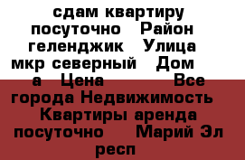 сдам квартиру посуточно › Район ­ геленджик › Улица ­ мкр северный › Дом ­ 12 а › Цена ­ 1 500 - Все города Недвижимость » Квартиры аренда посуточно   . Марий Эл респ.